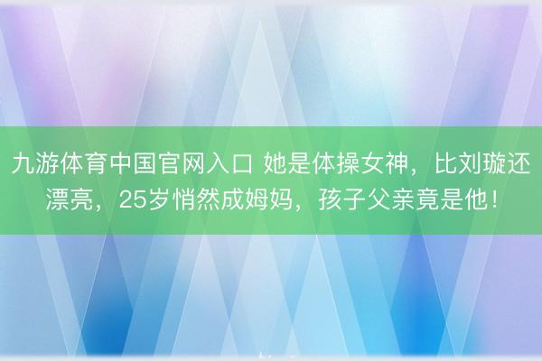 九游体育中国官网入口 她是体操女神，比刘璇还漂亮，25岁悄然成姆妈，孩子父亲竟是他！
