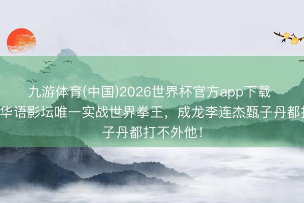 九游体育(中国)2026世界杯官方app下载 周比利：华语影坛唯一实战世界拳王，成龙李连杰甄子丹都打不外他！