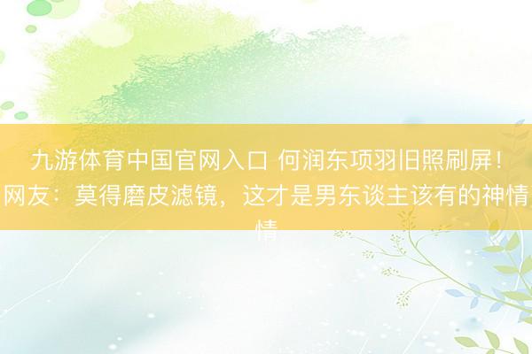 九游体育中国官网入口 何润东项羽旧照刷屏！网友：莫得磨皮滤镜，这才是男东谈主该有的神情