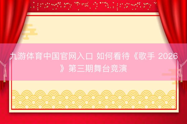 九游体育中国官网入口 如何看待《歌手 2026》第三期舞台竞演