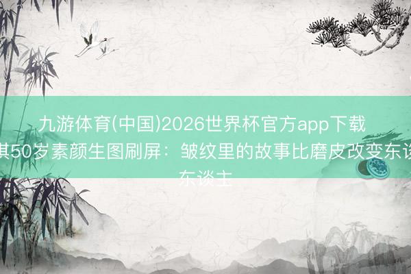 九游体育(中国)2026世界杯官方app下载 舒淇50岁素颜生图刷屏:皱纹里的故事比磨皮改变东谈主