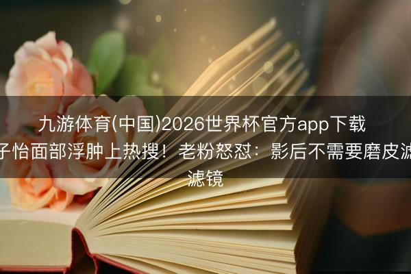 九游体育(中国)2026世界杯官方app下载 章子怡面部浮肿上热搜!老粉怒怼:影后不需要磨皮滤镜