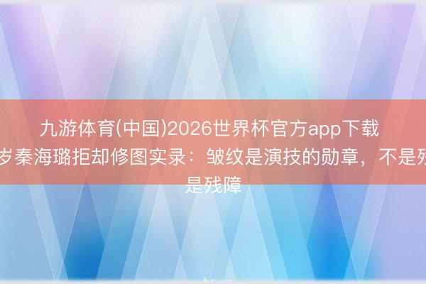 九游体育(中国)2026世界杯官方app下载 50岁秦海璐拒却修图实录：皱纹是演技的勋章，不是残障