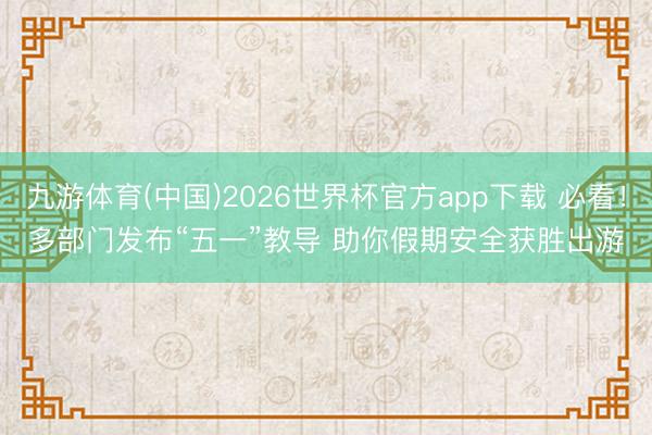九游体育(中国)2026世界杯官方app下载 必看！多部门发布“五一”教导 助你假期安全获胜出游