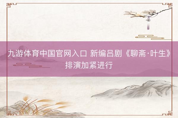 九游体育中国官网入口 新编吕剧《聊斋·叶生》排演加紧进行