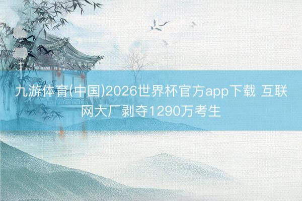 九游体育(中国)2026世界杯官方app下载 互联网大厂剥夺1290万考生
