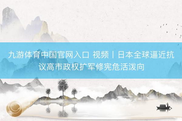 九游体育中国官网入口 视频丨日本全球逼近抗议高市政权扩军修宪危活泼向