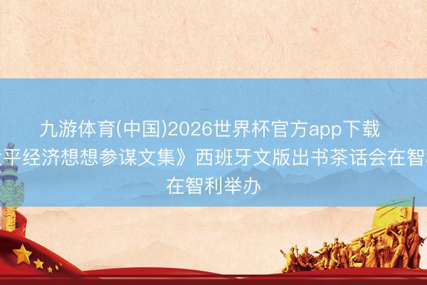 九游体育(中国)2026世界杯官方app下载 《习近平经济想想参谋文集》西班牙文版出书茶话会在智利举办