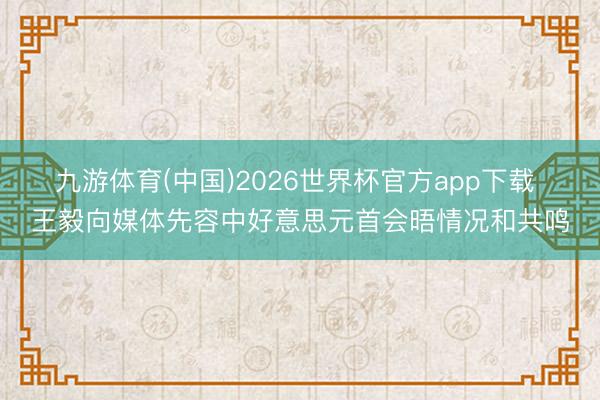 九游体育(中国)2026世界杯官方app下载 王毅向媒体先容中好意思元首会晤情况和共鸣
