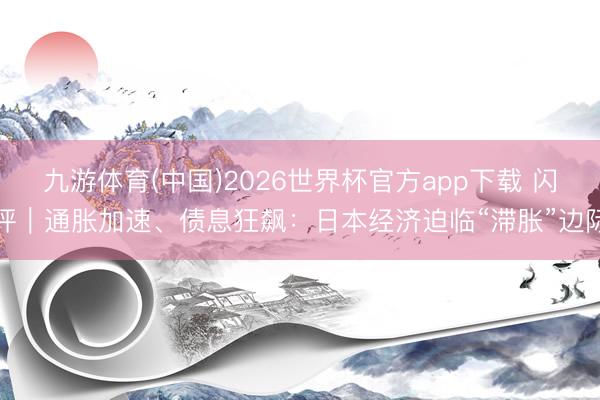九游体育(中国)2026世界杯官方app下载 闪评｜通胀加速、债息狂飙：日本经济迫临“滞胀”边际