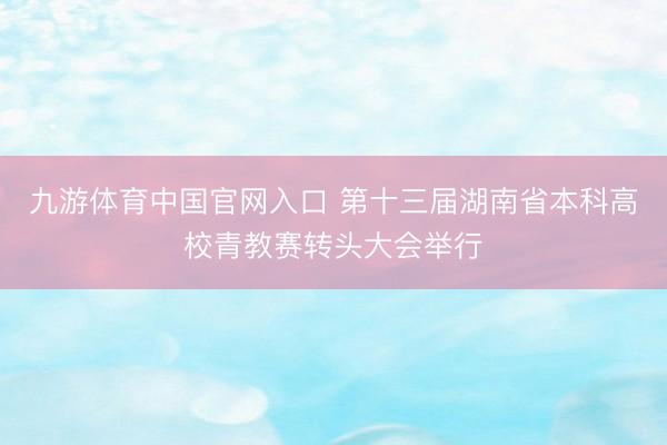九游体育中国官网入口 第十三届湖南省本科高校青教赛转头大会举行