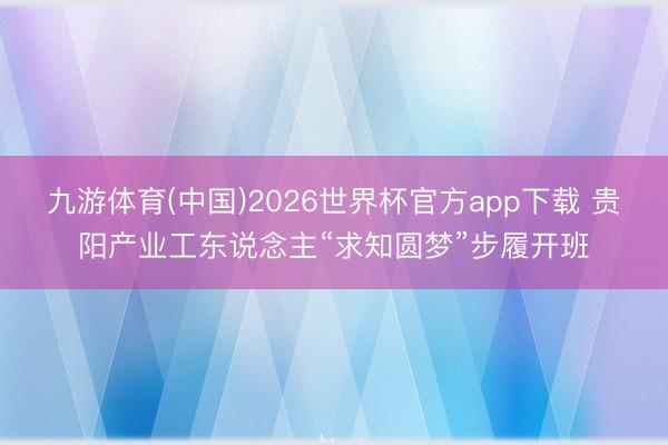 九游体育(中国)2026世界杯官方app下载 贵阳产业工东说念主“求知圆梦”步履开班