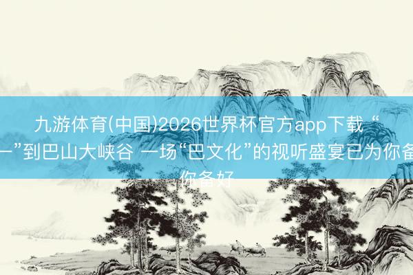 九游体育(中国)2026世界杯官方app下载 “五一”到巴山大峡谷 一场“巴文化”的视听盛宴已为你备好