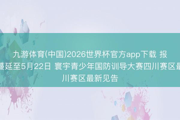 九游体育(中国)2026世界杯官方app下载 报名限度蔓延至5月22日 寰宇青少年国防训导大赛四川赛区最新见告