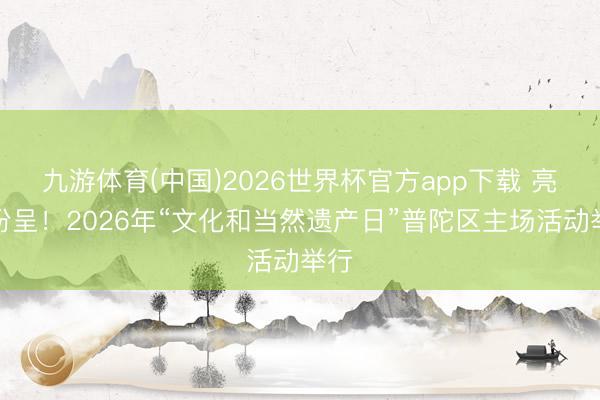 九游体育(中国)2026世界杯官方app下载 亮点纷呈！2026年“文化和当然遗产日”普陀区主场活动举行