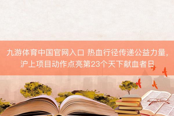 九游体育中国官网入口 热血行径传递公益力量，沪上项目动作点亮第23个天下献血者日