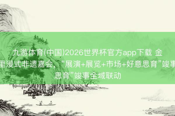 九游体育(中国)2026世界杯官方app下载 金山打造千里浸式非遗嘉会，“展演+展览+市场+好意思育”竣事全域联动