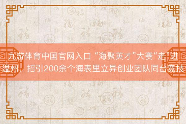 九游体育中国官网入口 “海聚英才”大赛“走”进温州，招引200余个海表里立异创业团队同台竞技