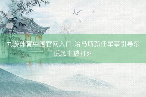 九游体育中国官网入口 哈马斯新任军事引导东说念主被打死