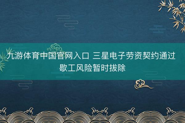 九游体育中国官网入口 三星电子劳资契约通过 歇工风险暂时拔除