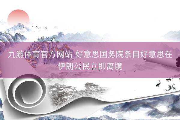 九游体育官方网站 好意思国务院条目好意思在伊朗公民立即离境