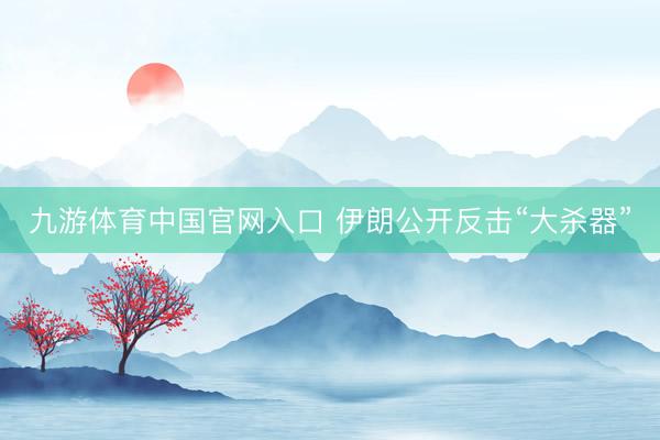 九游体育中国官网入口 伊朗公开反击“大杀器”
