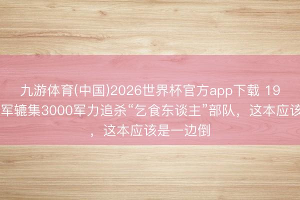 九游体育(中国)2026世界杯官方app下载 1945年，日军辘集3000军力追杀“乞食东谈主”部队，这本应该是一边倒