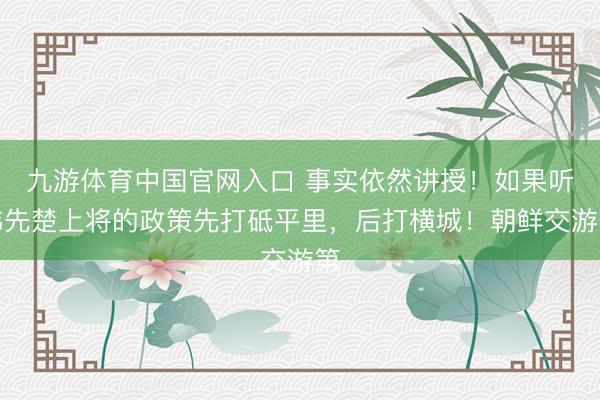 九游体育中国官网入口 事实依然讲授！如果听韩先楚上将的政策先打砥平里，后打横城！朝鲜交游第