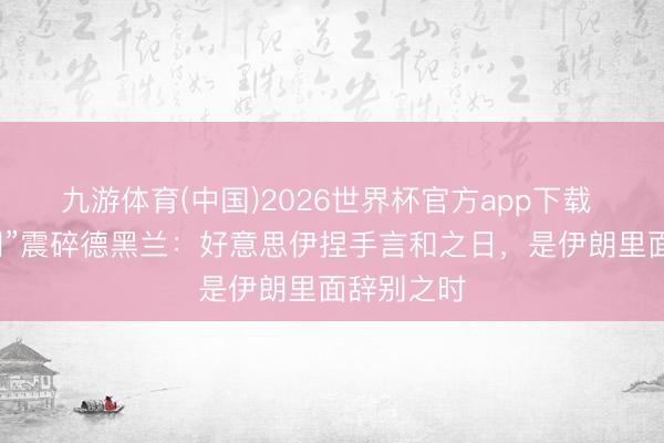 九游体育(中国)2026世界杯官方app下载 “滚出伊朗”震碎德黑兰:好意思伊捏手言和之日,是伊朗里面辞别之时