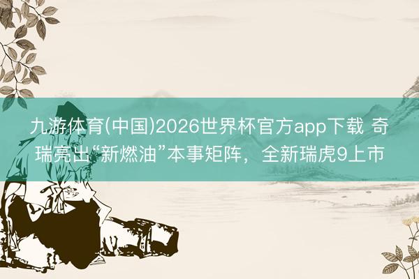 九游体育(中国)2026世界杯官方app下载 奇瑞亮出“新燃油”本事矩阵，全新瑞虎9上市