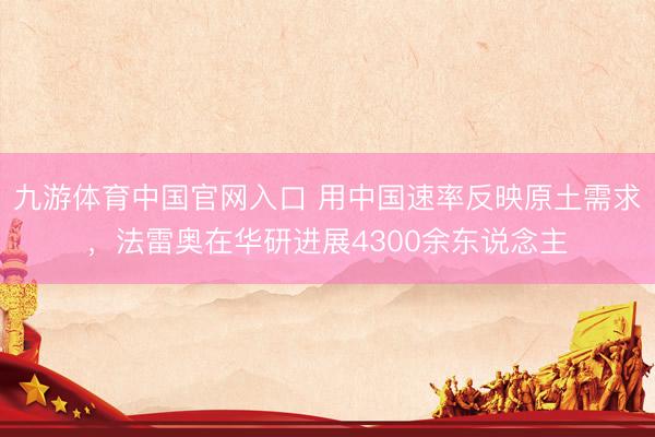 九游体育中国官网入口 用中国速率反映原土需求，法雷奥在华研进展4300余东说念主