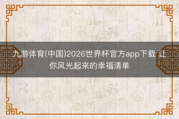 九游体育(中国)2026世界杯官方app下载 让你风光起来的幸福清单