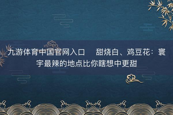 九游体育中国官网入口 ​甜烧白、鸡豆花：寰宇最辣的地点比你瞎想中更甜