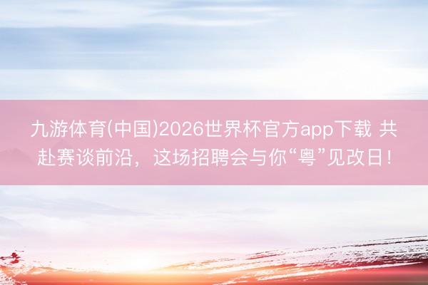 九游体育(中国)2026世界杯官方app下载 共赴赛谈前沿，这场招聘会与你“粤”见改日！