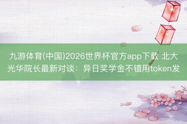 九游体育(中国)2026世界杯官方app下载 北大光华院长最新对谈：异日奖学金不错用token发