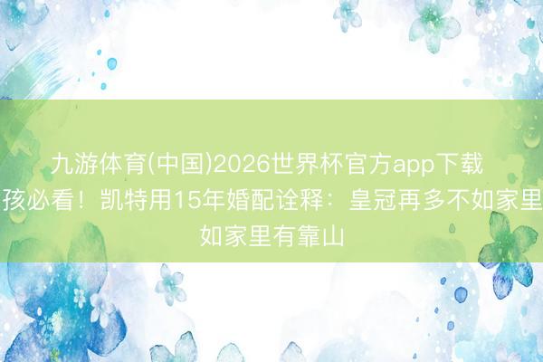 九游体育(中国)2026世界杯官方app下载 普通女孩必看!凯特用15年婚配诠释:皇冠再多不如家里有靠山