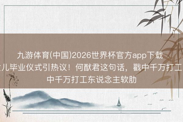九游体育(中国)2026世界杯官方app下载 奚梦瑶缺席女儿毕业仪式引热议！何猷君这句话，戳中千万打工东说念主软肋