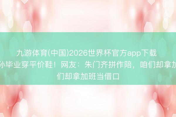 九游体育(中国)2026世界杯官方app下载 梁安琪陪孙毕业穿平价鞋!网友:朱门齐拼作陪,咱们却拿加班当借口