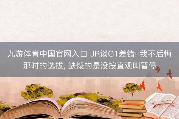 九游体育中国官网入口 JR谈G1差错: 我不后悔那时的选拔， 缺憾的是没按直观叫暂停