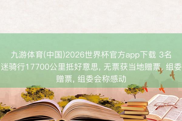 九游体育(中国)2026世界杯官方app下载 3名阿根廷球迷骑行17700公里抵好意思， 无票获当地赠票， 组委会称感动