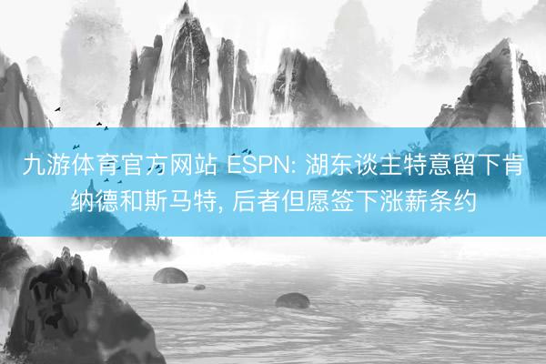 九游体育官方网站 ESPN: 湖东谈主特意留下肯纳德和斯马特， 后者但愿签下涨薪条约