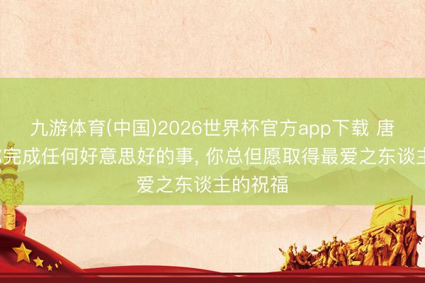 九游体育(中国)2026世界杯官方app下载 唐斯: 当你完成任何好意思好的事， 你总但愿取得最爱之东谈主的祝福