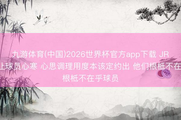 九游体育(中国)2026世界杯官方app下载 JR: NBA让球员心寒 心思调理用度本该定约出 他们根柢不在乎球员