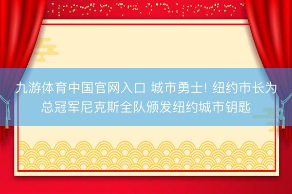 九游体育中国官网入口 城市勇士! 纽约市长为总冠军尼克斯全队颁发纽约城市钥匙