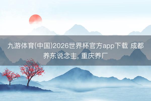 九游体育(中国)2026世界杯官方app下载 成都养东说念主， 重庆养厂