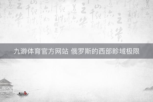 九游体育官方网站 俄罗斯的西部畛域极限