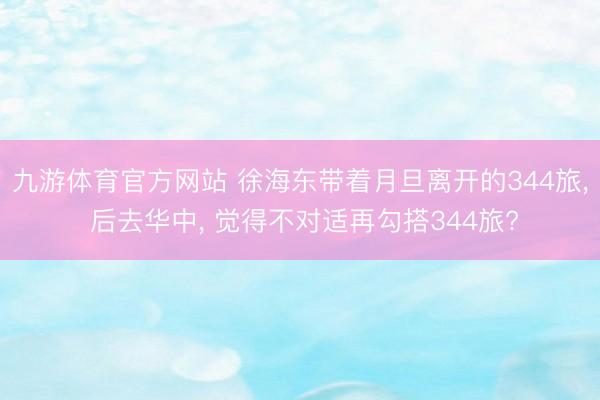 九游体育官方网站 徐海东带着月旦离开的344旅， 后去华中， 觉得不对适再勾搭344旅?