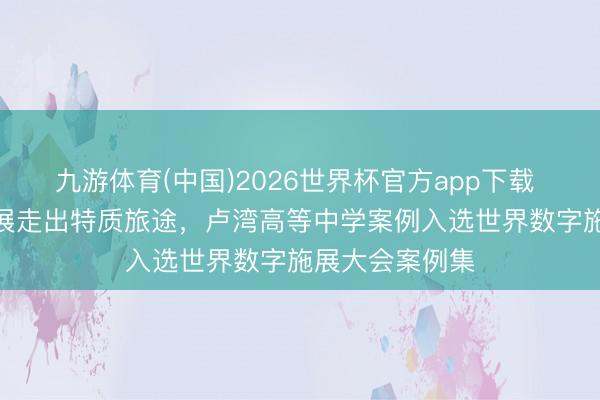 九游体育(中国)2026世界杯官方app下载 AI赋能科创施展走出特质旅途，卢湾高等中学案例入选世界数字施展大会案例集