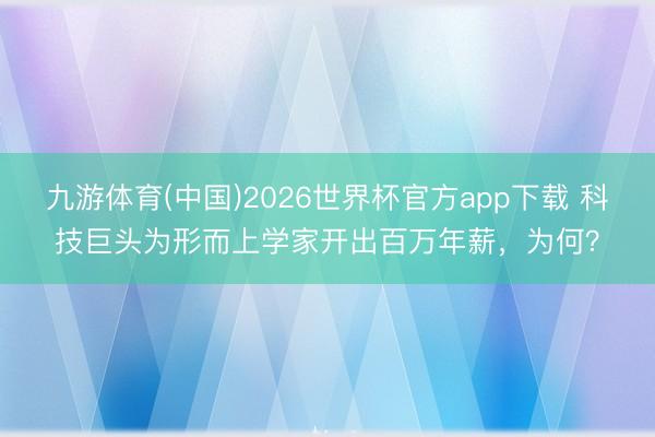 九游体育(中国)2026世界杯官方app下载 科技巨头为形而上学家开出百万年薪，为何？