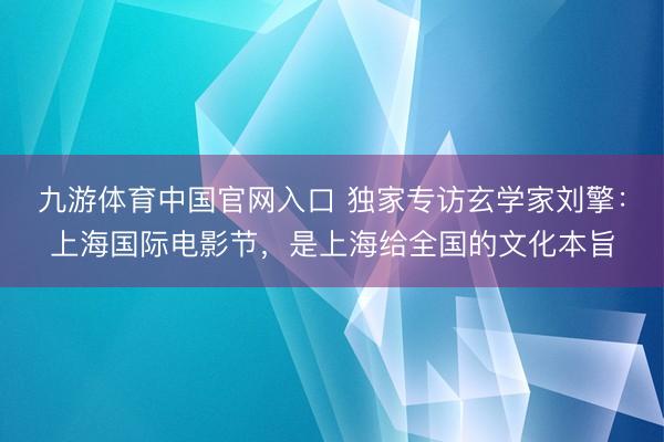 九游体育中国官网入口 独家专访玄学家刘擎：上海国际电影节，是上海给全国的文化本旨